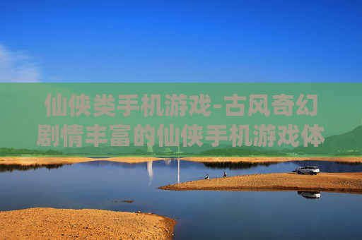 仙侠类手机游戏-古风奇幻剧情丰富的仙侠手机游戏体验