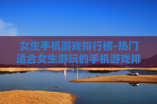 女生手机游戏排行榜-热门适合女生游玩的手机游戏排名情况