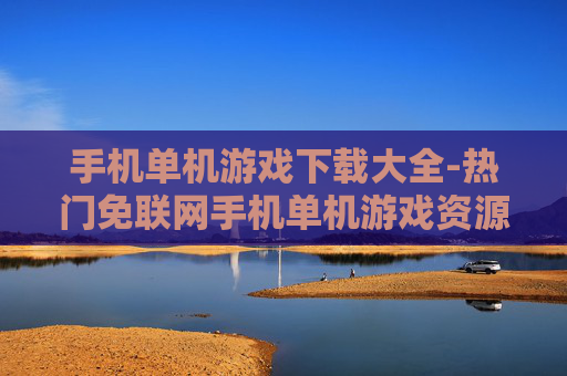 手机单机游戏下载大全-热门免联网手机单机游戏资源汇总