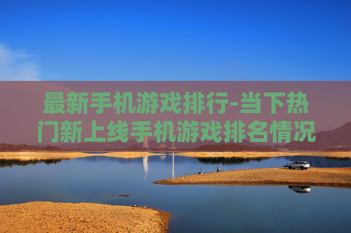 最新手机游戏排行-当下热门新上线手机游戏排名情况