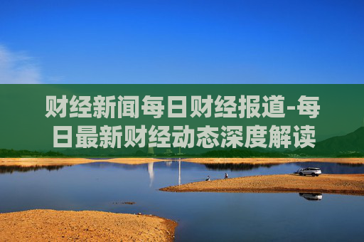 财经新闻每日财经报道-每日最新财经动态深度解读