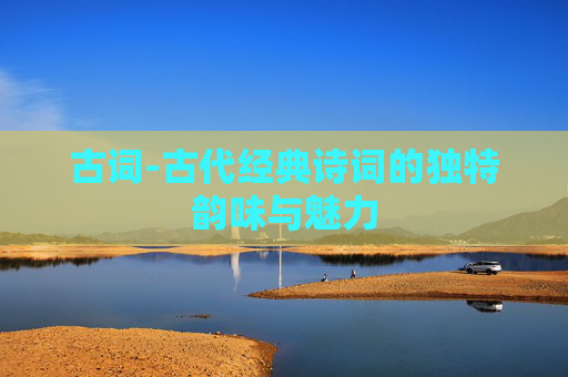 古词-古代经典诗词的独特韵味与魅力