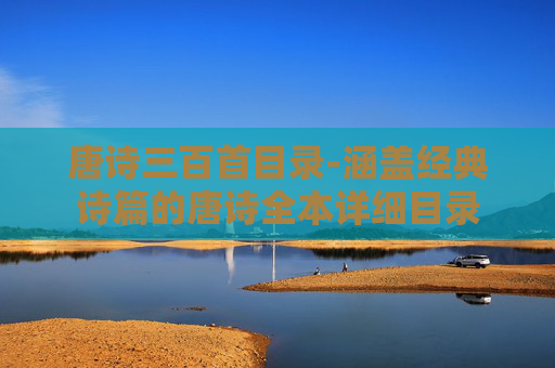 唐诗三百首目录-涵盖经典诗篇的唐诗全本详细目录