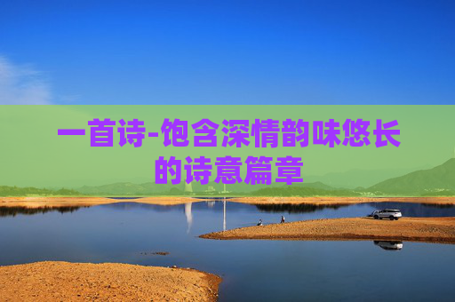 一首诗-饱含深情韵味悠长的诗意篇章