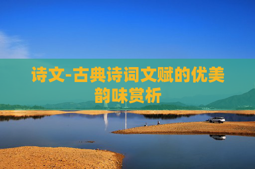 诗文-古典诗词文赋的优美韵味赏析