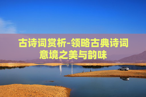 古诗词赏析-领略古典诗词意境之美与韵味