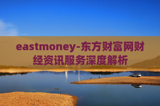 eastmoney-东方财富网财经资讯服务深度解析