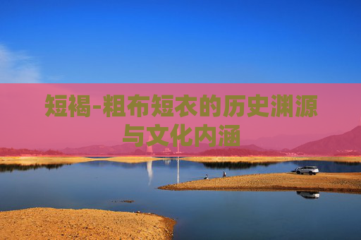 短褐-粗布短衣的历史渊源与文化内涵