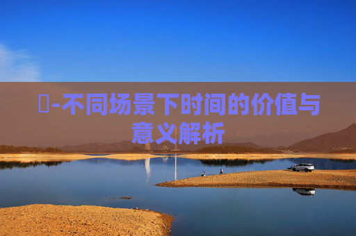 時-不同场景下时间的价值与意义解析
