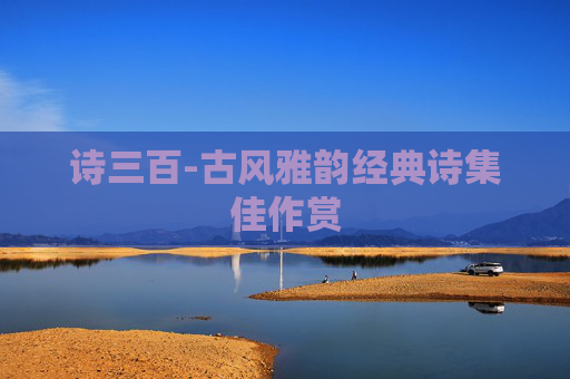 诗三百-古风雅韵经典诗集佳作赏