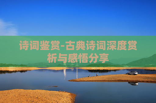 诗词鉴赏-古典诗词深度赏析与感悟分享
