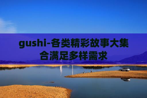 gushi-各类精彩故事大集合满足多样需求