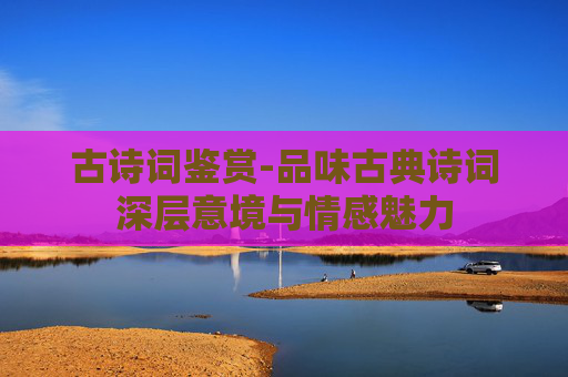 古诗词鉴赏-品味古典诗词深层意境与情感魅力