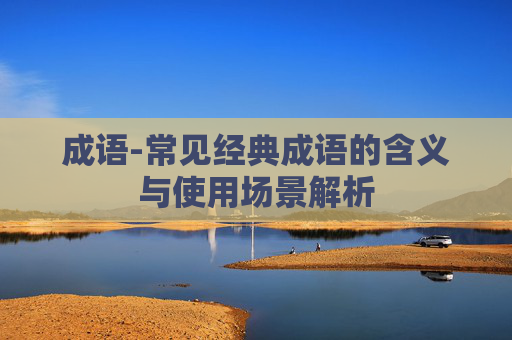 成语-常见经典成语的含义与使用场景解析