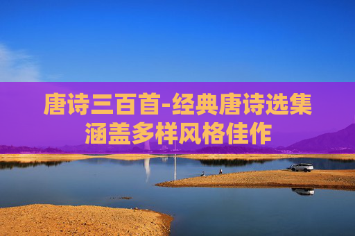 唐诗三百首-经典唐诗选集涵盖多样风格佳作