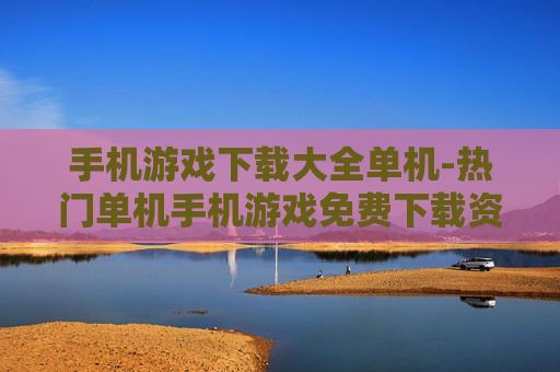 手机游戏下载大全单机-热门单机手机游戏免费下载资源汇总