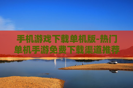 手机游戏下载单机版-热门单机手游免费下载渠道推荐