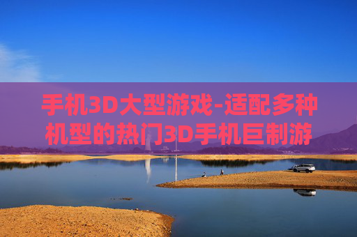 手机3D大型游戏-适配多种机型的热门3D手机巨制游戏
