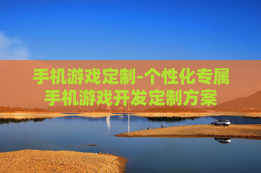 手机游戏定制-个性化专属手机游戏开发定制方案