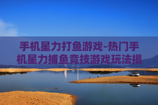 手机星力打鱼游戏-热门手机星力捕鱼竞技游戏玩法揭秘