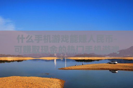 什么手机游戏能赚人民币-可赚取现金的热门手机游戏推荐