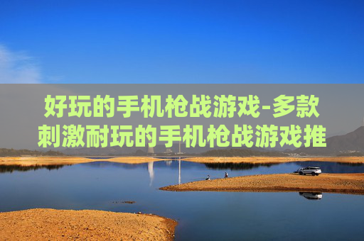 好玩的手机枪战游戏-多款刺激耐玩的手机枪战游戏推荐