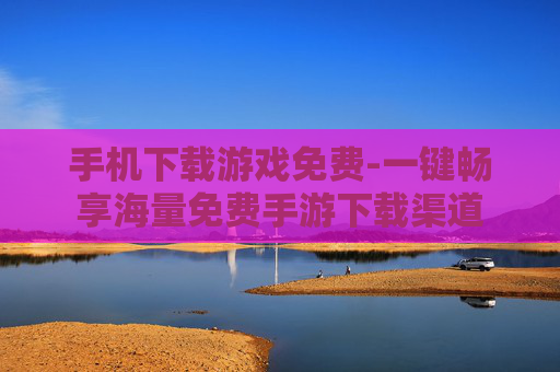 手机下载游戏免费-一键畅享海量免费手游下载渠道