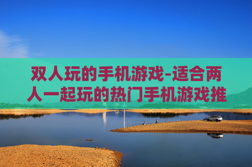 双人玩的手机游戏-适合两人一起玩的热门手机游戏推荐