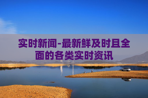 实时新闻-最新鲜及时且全面的各类实时资讯