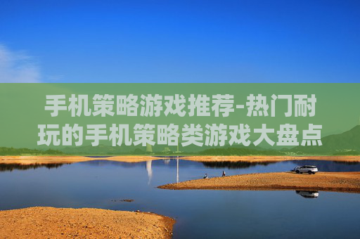 手机策略游戏推荐-热门耐玩的手机策略类游戏大盘点
