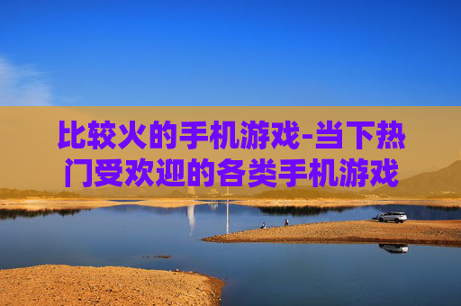 比较火的手机游戏-当下热门受欢迎的各类手机游戏