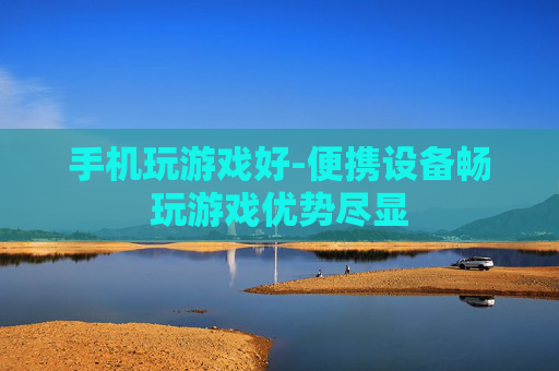 手机玩游戏好-便携设备畅玩游戏优势尽显