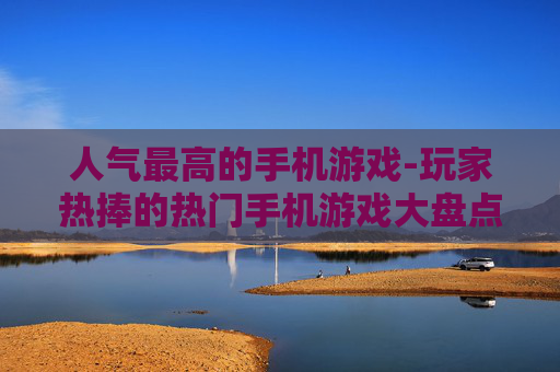 人气最高的手机游戏-玩家热捧的热门手机游戏大盘点