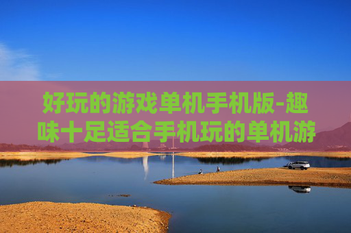 好玩的游戏单机手机版-趣味十足适合手机玩的单机游戏推荐