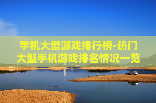 手机大型游戏排行榜-热门大型手机游戏排名情况一览