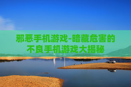 邪恶手机游戏-暗藏危害的不良手机游戏大揭秘