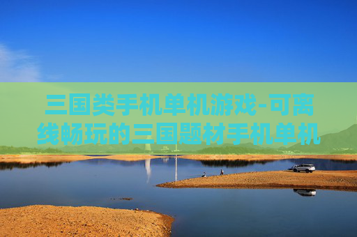 三国类手机单机游戏-可离线畅玩的三国题材手机单机佳作