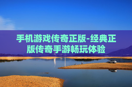 手机游戏传奇正版-经典正版传奇手游畅玩体验