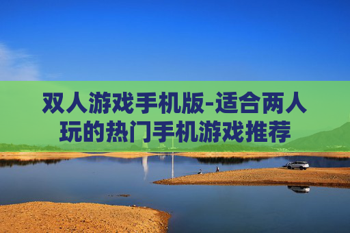 双人游戏手机版-适合两人玩的热门手机游戏推荐