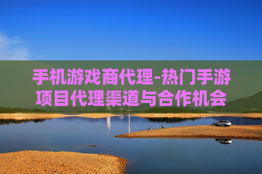手机游戏商代理-热门手游项目代理渠道与合作机会