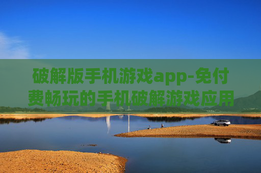 破解版手机游戏app-免付费畅玩的手机破解游戏应用
