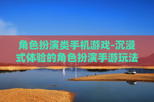 角色扮演类手机游戏-沉浸式体验的角色扮演手游玩法