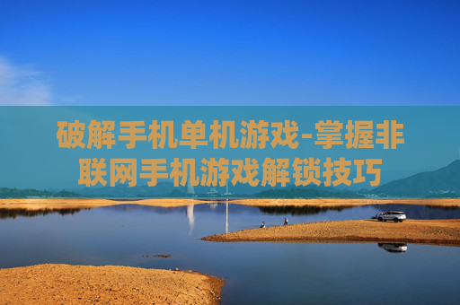 破解手机单机游戏-掌握非联网手机游戏解锁技巧