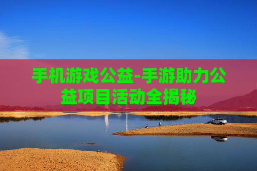 手机游戏公益-手游助力公益项目活动全揭秘