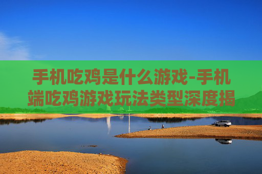 手机吃鸡是什么游戏-手机端吃鸡游戏玩法类型深度揭秘