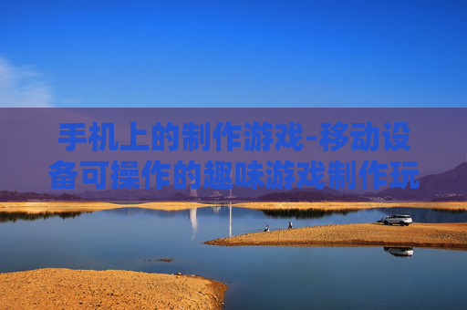 手机上的制作游戏-移动设备可操作的趣味游戏制作玩法