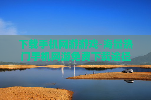 下载手机网游游戏-海量热门手机网游免费下载途径