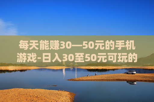 每天能赚30—50元的手机游戏-日入30至50元可玩的热门手机游戏 每天能赚30—50元的手机游戏-日入30至50元可玩的热门手机游戏