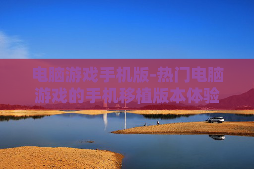 电脑游戏手机版-热门电脑游戏的手机移植版本体验