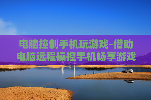 电脑控制手机玩游戏-借助电脑远程操控手机畅享游戏乐趣